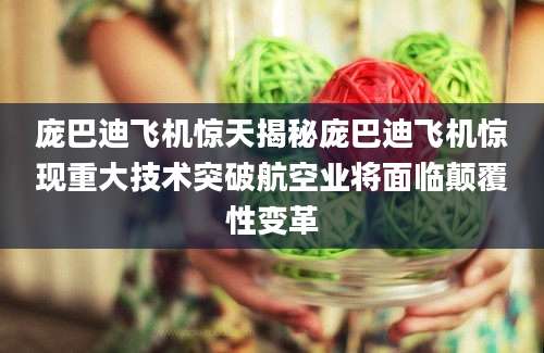 庞巴迪飞机惊天揭秘庞巴迪飞机惊现重大技术突破航空业将面临颠覆性变革