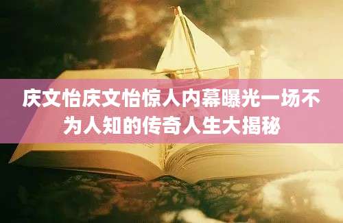 庆文怡庆文怡惊人内幕曝光一场不为人知的传奇人生大揭秘