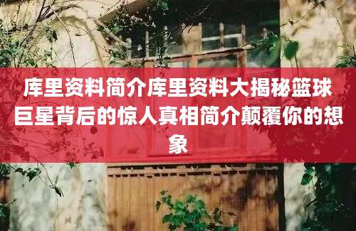 库里资料简介库里资料大揭秘篮球巨星背后的惊人真相简介颠覆你的想象