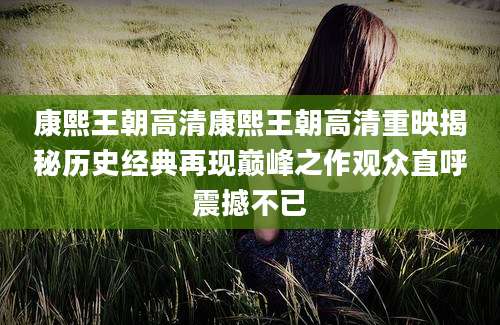 康熙王朝高清康熙王朝高清重映揭秘历史经典再现巅峰之作观众直呼震撼不已