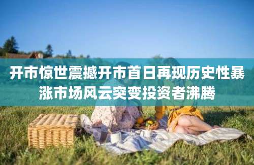 开市惊世震撼开市首日再现历史性暴涨市场风云突变投资者沸腾