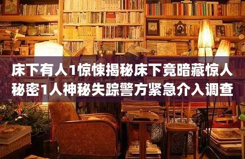 床下有人1惊悚揭秘床下竟暗藏惊人秘密1人神秘失踪警方紧急介入调查