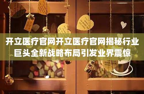 开立医疗官网开立医疗官网揭秘行业巨头全新战略布局引发业界震惊
