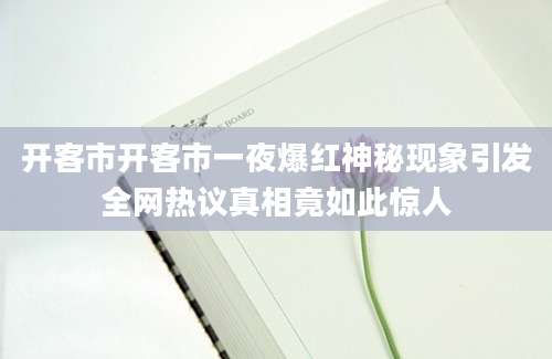 开客市开客市一夜爆红神秘现象引发全网热议真相竟如此惊人