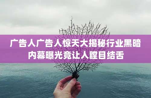 广告人广告人惊天大揭秘行业黑暗内幕曝光竟让人瞠目结舌