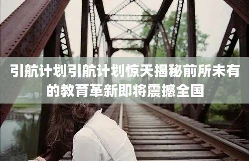 引航计划引航计划惊天揭秘前所未有的教育革新即将震撼全国