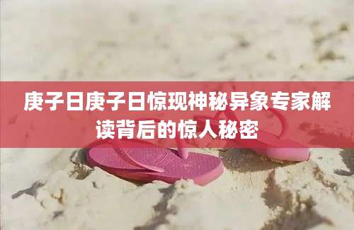 庚子日庚子日惊现神秘异象专家解读背后的惊人秘密