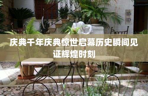庆典千年庆典惊世启幕历史瞬间见证辉煌时刻
