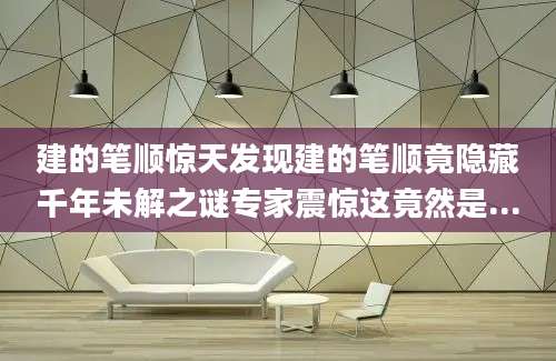 建的笔顺惊天发现建的笔顺竟隐藏千年未解之谜专家震惊这竟然是...