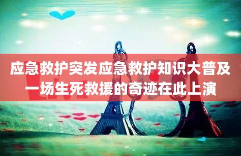 应急救护突发应急救护知识大普及一场生死救援的奇迹在此上演
