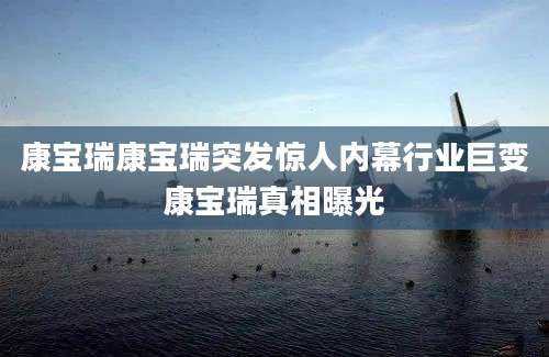 康宝瑞康宝瑞突发惊人内幕行业巨变康宝瑞真相曝光