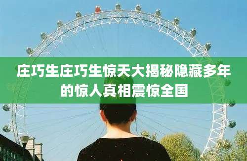庄巧生庄巧生惊天大揭秘隐藏多年的惊人真相震惊全国