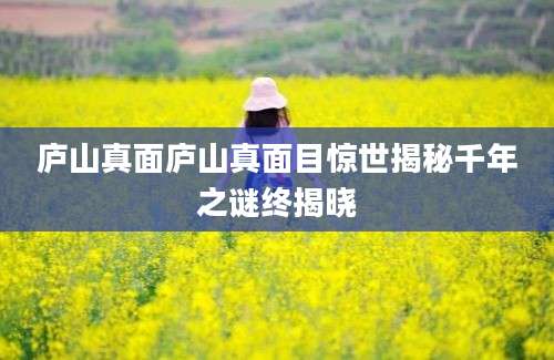 庐山真面庐山真面目惊世揭秘千年之谜终揭晓