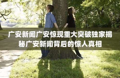 广安新闻广安惊现重大突破独家揭秘广安新闻背后的惊人真相