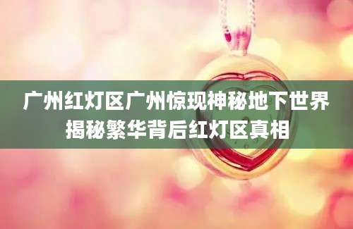 广州红灯区广州惊现神秘地下世界揭秘繁华背后红灯区真相