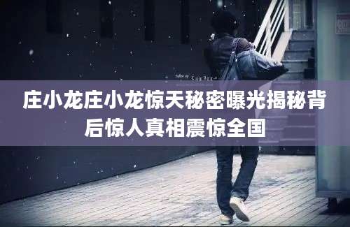 庄小龙庄小龙惊天秘密曝光揭秘背后惊人真相震惊全国