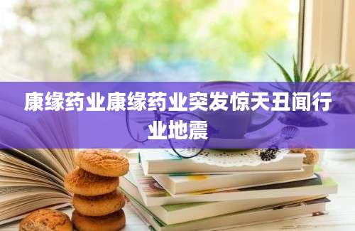 康缘药业康缘药业突发惊天丑闻行业地震