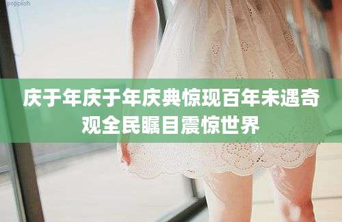 庆于年庆于年庆典惊现百年未遇奇观全民瞩目震惊世界