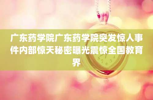 广东药学院广东药学院突发惊人事件内部惊天秘密曝光震惊全国教育界