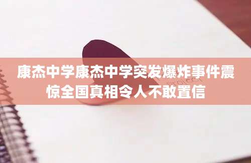 康杰中学康杰中学突发爆炸事件震惊全国真相令人不敢置信
