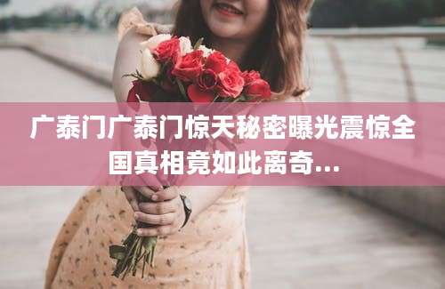广泰门广泰门惊天秘密曝光震惊全国真相竟如此离奇...