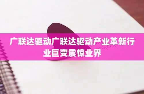 广联达驱动广联达驱动产业革新行业巨变震惊业界
