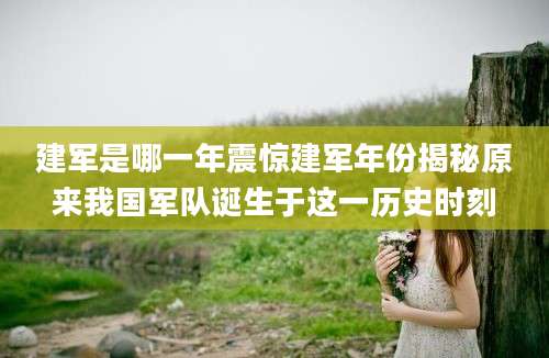 建军是哪一年震惊建军年份揭秘原来我国军队诞生于这一历史时刻