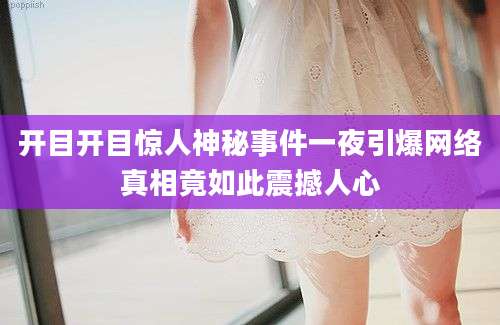 开目开目惊人神秘事件一夜引爆网络真相竟如此震撼人心