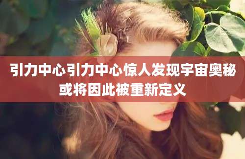 引力中心引力中心惊人发现宇宙奥秘或将因此被重新定义
