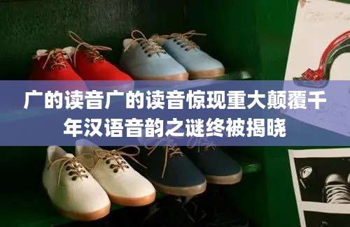 广的读音广的读音惊现重大颠覆千年汉语音韵之谜终被揭晓