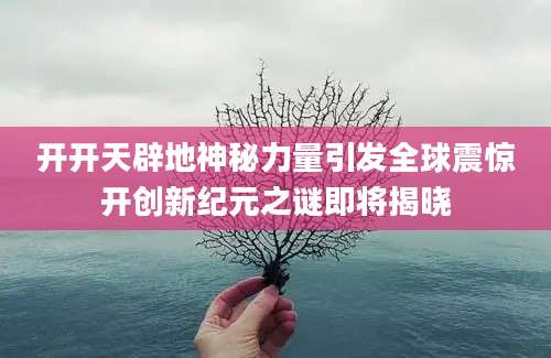 开开天辟地神秘力量引发全球震惊开创新纪元之谜即将揭晓