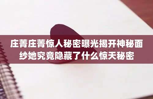 庄菁庄菁惊人秘密曝光揭开神秘面纱她究竟隐藏了什么惊天秘密