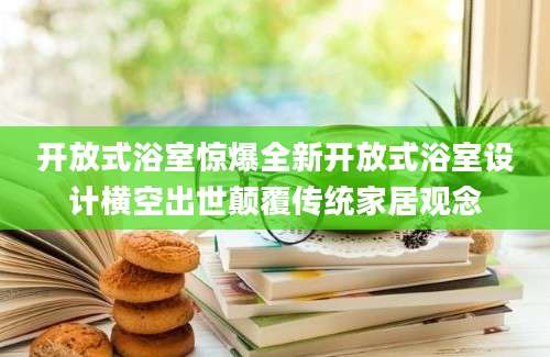 开放式浴室惊爆全新开放式浴室设计横空出世颠覆传统家居观念