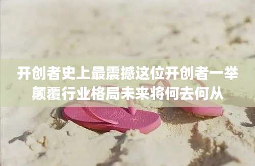 开创者史上最震撼这位开创者一举颠覆行业格局未来将何去何从