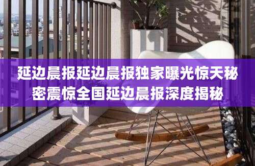 延边晨报延边晨报独家曝光惊天秘密震惊全国延边晨报深度揭秘