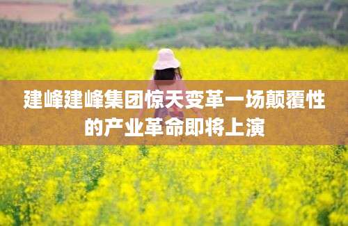 建峰建峰集团惊天变革一场颠覆性的产业革命即将上演