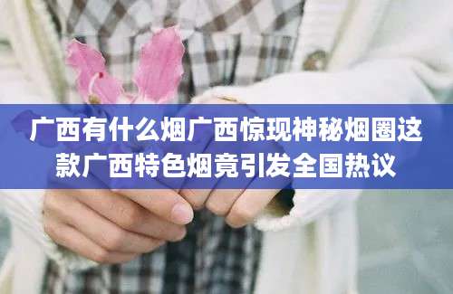 广西有什么烟广西惊现神秘烟圈这款广西特色烟竟引发全国热议