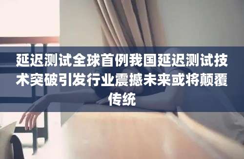 延迟测试全球首例我国延迟测试技术突破引发行业震撼未来或将颠覆传统