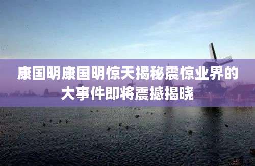 康国明康国明惊天揭秘震惊业界的大事件即将震撼揭晓
