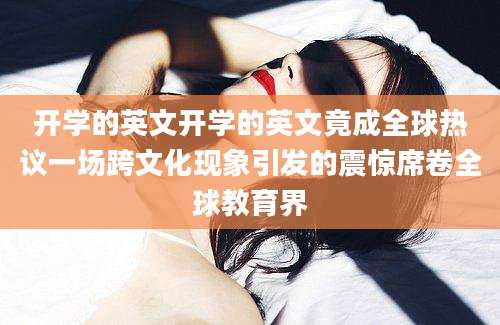 开学的英文开学的英文竟成全球热议一场跨文化现象引发的震惊席卷全球教育界