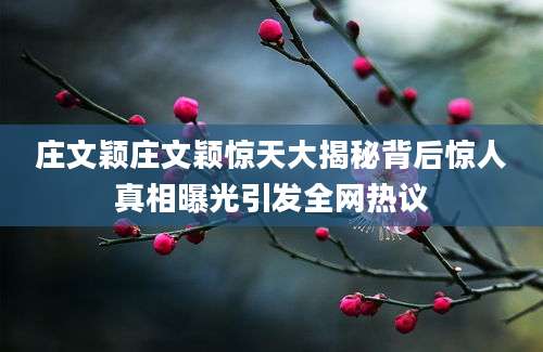 庄文颖庄文颖惊天大揭秘背后惊人真相曝光引发全网热议