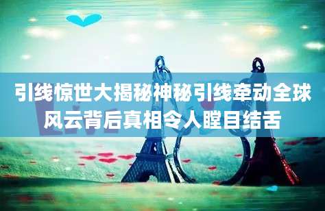 引线惊世大揭秘神秘引线牵动全球风云背后真相令人瞠目结舌