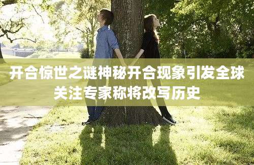 开合惊世之谜神秘开合现象引发全球关注专家称将改写历史