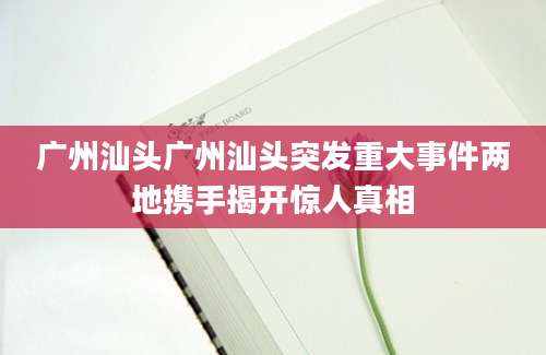 广州汕头广州汕头突发重大事件两地携手揭开惊人真相