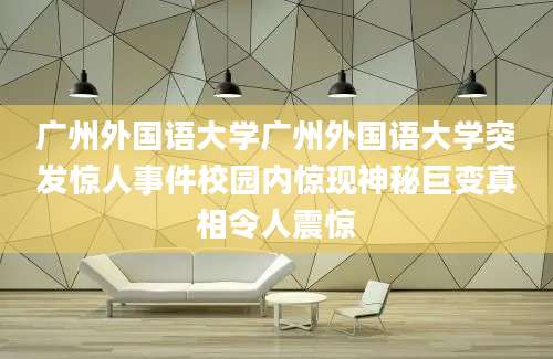 广州外国语大学广州外国语大学突发惊人事件校园内惊现神秘巨变真相令人震惊