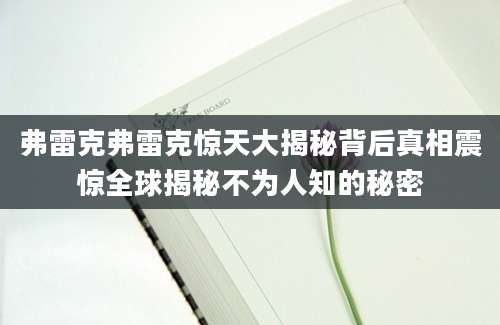 弗雷克弗雷克惊天大揭秘背后真相震惊全球揭秘不为人知的秘密