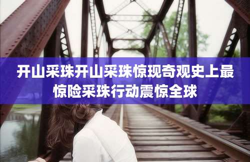 开山采珠开山采珠惊现奇观史上最惊险采珠行动震惊全球