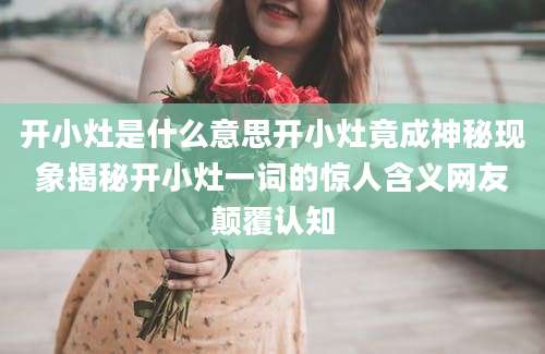开小灶是什么意思开小灶竟成神秘现象揭秘开小灶一词的惊人含义网友颠覆认知