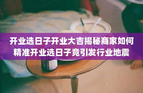 开业选日子开业大吉揭秘商家如何精准开业选日子竟引发行业地震