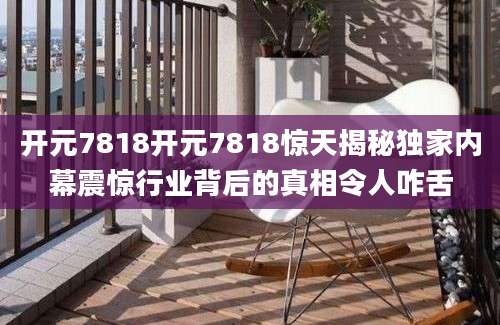 开元7818开元7818惊天揭秘独家内幕震惊行业背后的真相令人咋舌